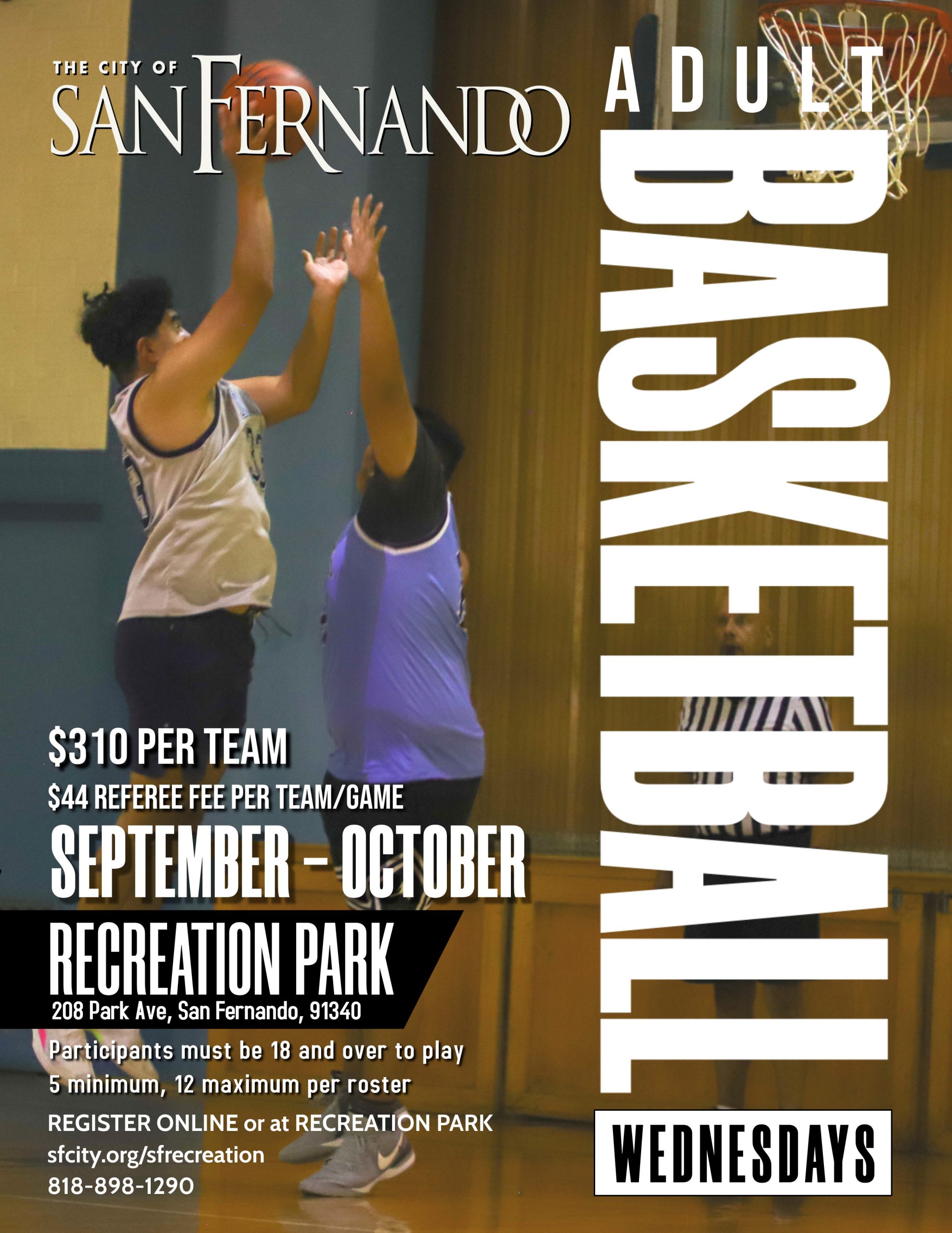 The graphic promotes the City of San Fernando's Adult Basketball league. It provides the following details: The league runs from September to October on Wednesdays at Recreation Park, 208 Park Ave, San Fernando, 91340. Team registration costs $310, with an additional $44 referee fee per team per game. Participants must be 18 years or older. Each team must have a minimum of 5 and a maximum of 12 players. Registration can be done online or at Recreation Park. For more information, visit sfcity.org/sfrecreation or call 818-898-1290.