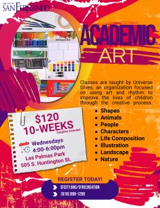 The graphic promotes an Academic Art class offered by the City of San Fernando. It provides the following details: The class is taught by Universe Gives, an organization focused on using art and rhythm to improve children's lives through the creative process. Topics include shapes, animals, people, characters, life composition, illustration, landscape, and nature. The cost is $120 for a 10-week session, with supplies included. Classes are held on Wednesdays from 4:00 PM to 6:00 PM at Las Palmas Park, 505 S. Huntington St. To register, visit sfcity.org/sfrecreation or call 818-898-1290.