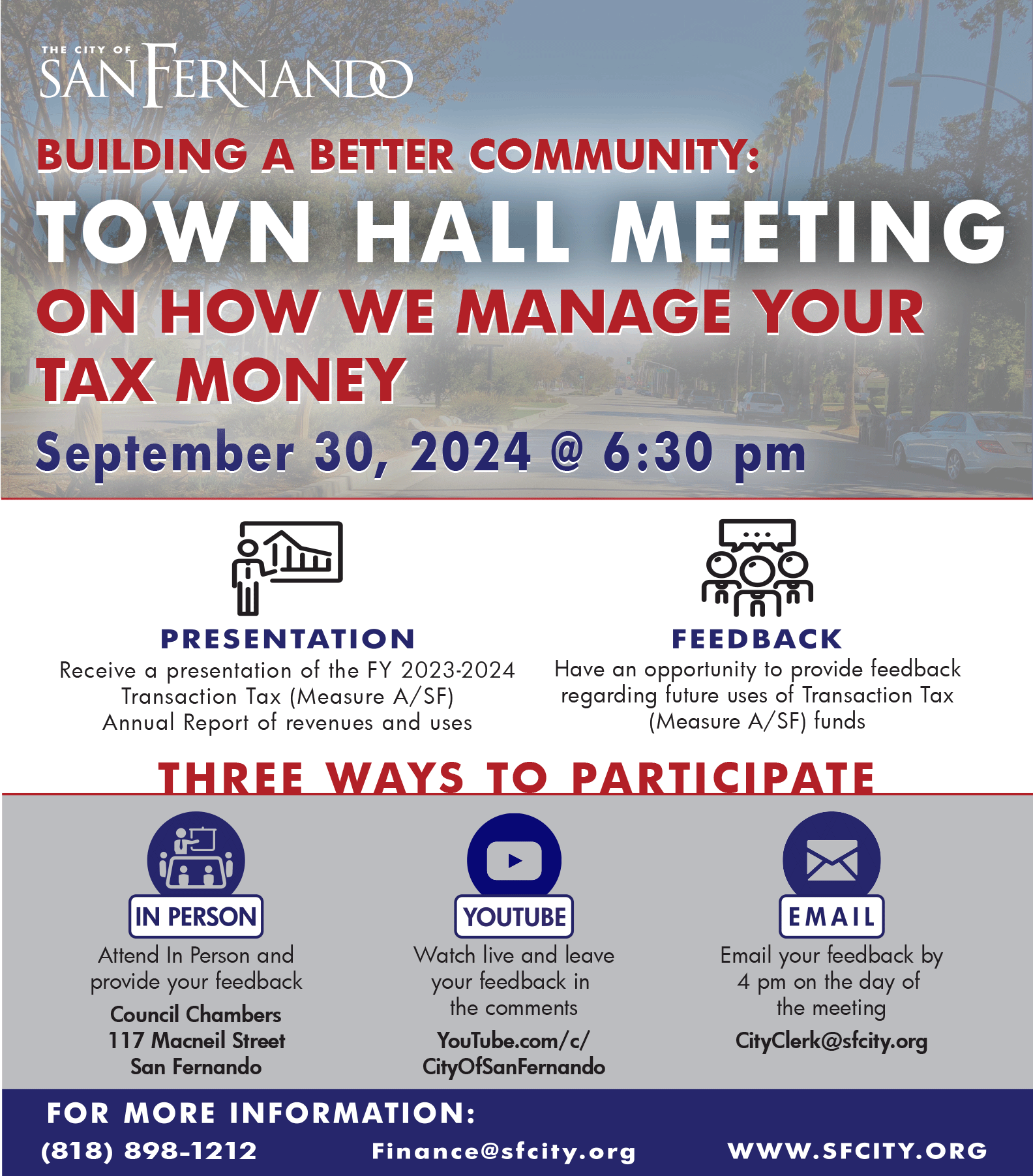 A flyer from the City of San Fernando promoting a Town Hall Meeting titled "Building a Better Community: Town Hall Meeting on How We Manage Your Tax Money." The meeting is scheduled for September 30, 2024, at 6:30 pm. The flyer highlights that there will be a presentation on the FY 2023-2024 Transaction Tax (Measure A/SF) Annual Report, as well as an opportunity for attendees to provide feedback on the future use of Measure A/SF funds. There are three ways to participate: In Person at the Council Chambers, 117 Macneil Street, San Fernando. YouTube - Watch live and provide feedback in the comments at YouTube.com/c/CityOfSanFernando. Email - Send feedback to CityClerk@sfcity.org by 4 pm on the day of the meeting. For more information, the flyer provides a contact number (818) 898-1212 and an email address, Finance@sfcity.org, along with the website WWW.SFCITY.ORG. The flyer features icons representing in-person, YouTube, and email participation methods, and the city logo is displayed at the top. The background shows a scenic street view with trees and cars.